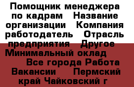 Помощник менеджера по кадрам › Название организации ­ Компания-работодатель › Отрасль предприятия ­ Другое › Минимальный оклад ­ 27 000 - Все города Работа » Вакансии   . Пермский край,Чайковский г.